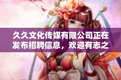 **文化传媒有限公司正在发布招聘信息，欢迎有志之士前来应聘加入我们团队