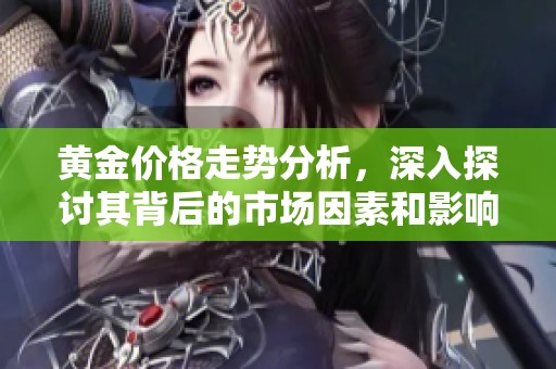 黄金价格走势分析，深入探讨其背后的市场因素和影响因素