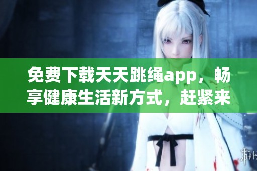 免费下载天天跳绳app，畅享健康生活新方式，赶紧来体验吧