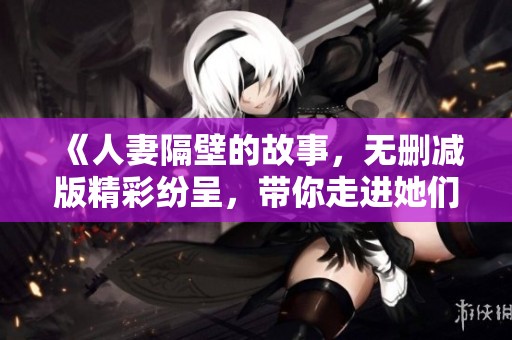 《人妻隔壁的故事，无删减版精彩纷呈，带你走进她们的生活》