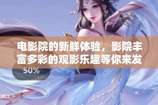 电影院的新鲜体验，影院丰富多彩的观影乐趣等你来发现！