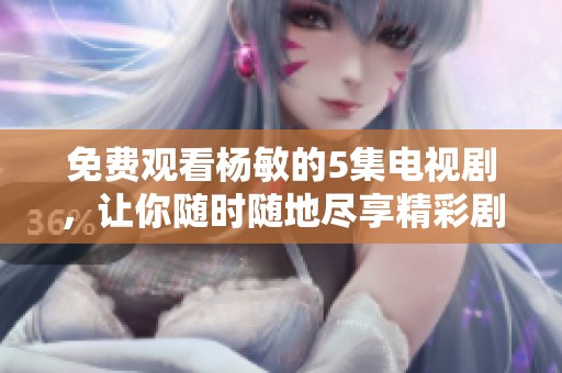 免费观看杨敏的5集电视剧，让你随时随地尽享精彩剧情
