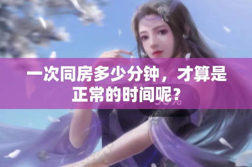 一次同房多少分钟，才算是正常的时间呢？