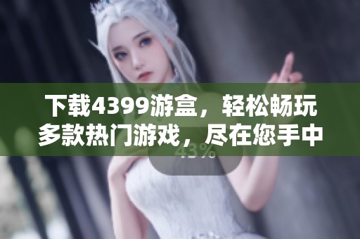 下载4399游盒，轻松畅玩多款热门游戏，尽在您手中