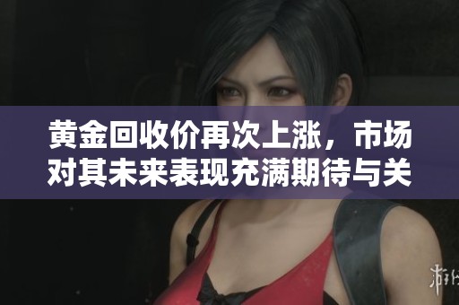 黄金回收价再次上涨，市场对其未来表现充满期待与关注