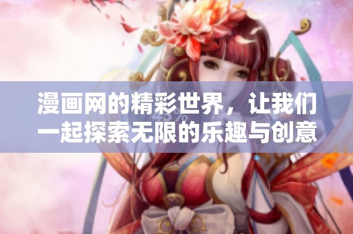 漫画网的精彩世界，让我们一起探索无限的乐趣与创意