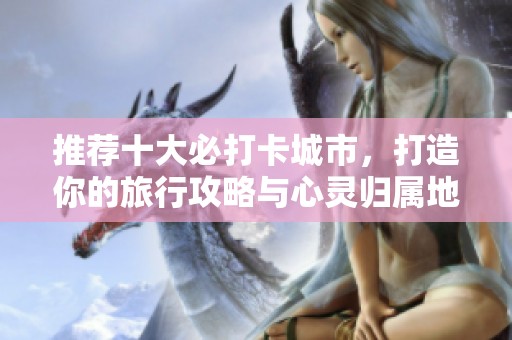 推荐十大必打卡城市，打造你的旅行攻略与心灵归属地