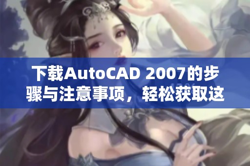 下载AutoCAD 2007的步骤与注意事项，轻松获取这款软件的方法