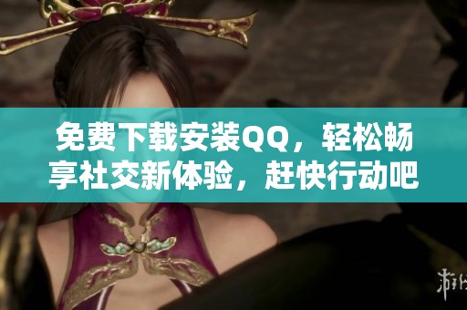 免费下载安装QQ，轻松畅享社交新体验，赶快行动吧！