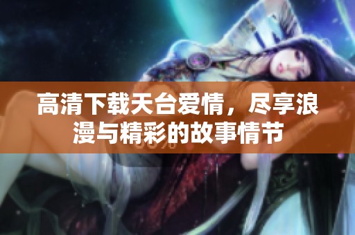 高清下载天台爱情，尽享浪漫与精彩的故事情节