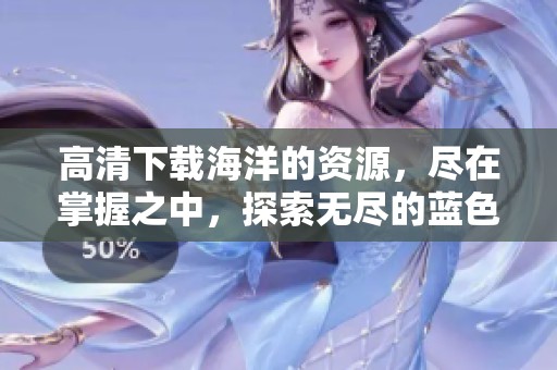 高清下载海洋的资源，尽在掌握之中，探索无尽的蓝色世界