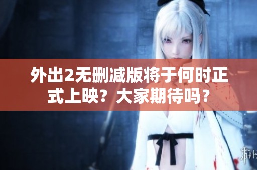 外出2无删减版将于何时正式上映？大家期待吗？