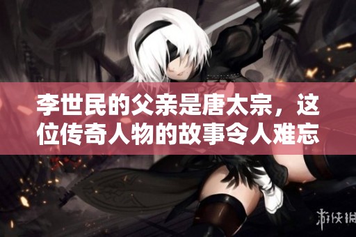 李世民的父亲是唐太宗，这位传奇人物的故事令人难忘