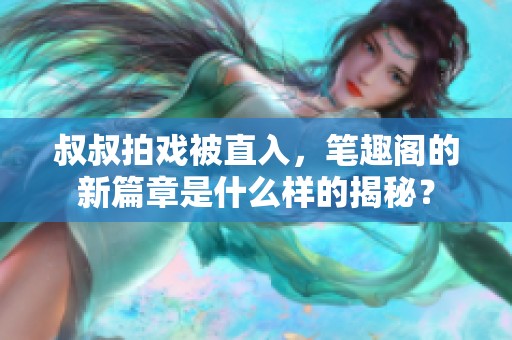 叔叔拍戏被直入，笔趣阁的新篇章是什么样的揭秘？