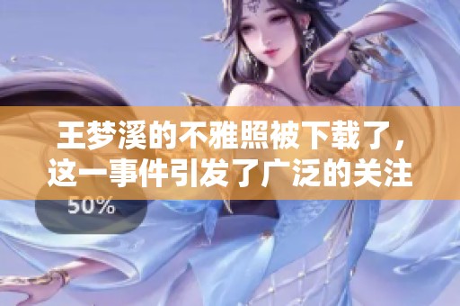 王梦溪的不雅照被下载了，这一事件引发了广泛的关注和讨论。