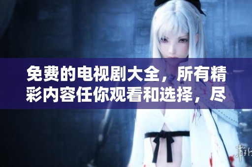 免费的电视剧大全，所有精彩内容任你观看和选择，尽情享受剧迷乐趣！