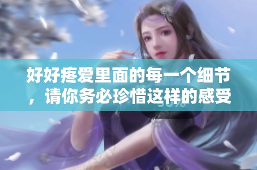 好好疼爱里面的每一个细节，请你务必珍惜这样的感受