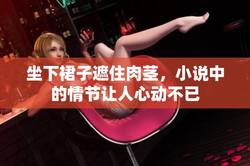 坐下裙子遮住肉茎，小说中的情节让人心动不已