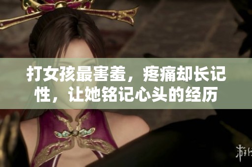 打女孩最害羞，疼痛却长记性，让她铭记心头的经历