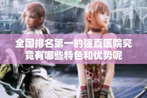 全国排名第一的强直医院究竟有哪些特色和优势呢