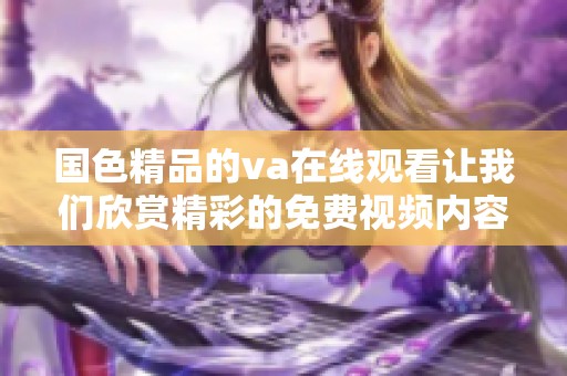 国色精品的va在线观看让我们欣赏精彩的免费视频内容