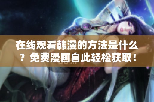 在线观看韩漫的方法是什么？免费漫画自此轻松获取！