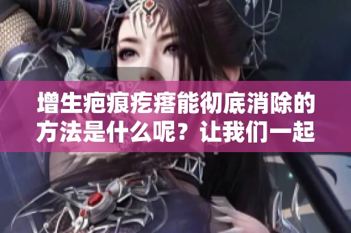 增生疤痕疙瘩能彻底消除的方法是什么呢？让我们一起探索解决方案！