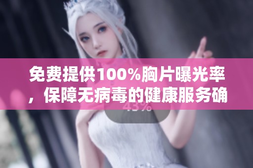 免费提供100%胸片曝光率，保障无病毒的健康服务确保您安心使用