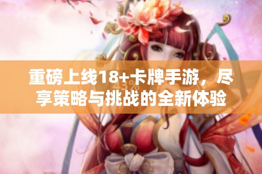 重磅上线18+卡牌手游，尽享策略与挑战的全新体验