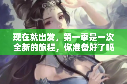现在就出发，第一季是一次全新的旅程，你准备好了吗？