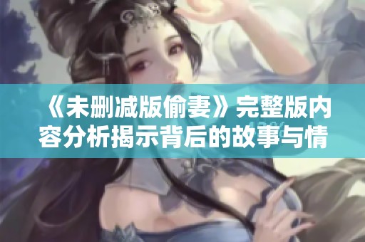 《未删减版偷妻》完整版内容分析揭示背后的故事与情感纠葛