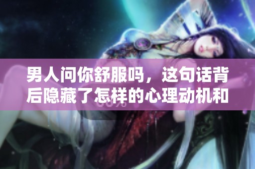 男人问你舒服吗，这句话背后隐藏了怎样的心理动机和思考呢
