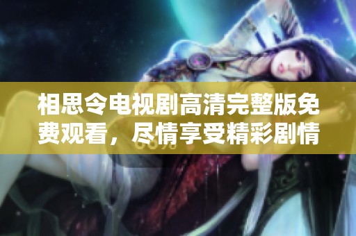 相思令电视剧高清完整版免费观看，尽情享受精彩剧情与精彩表演！