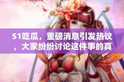 51吃瓜，重磅消息引发热议，大家纷纷讨论这件事的真相