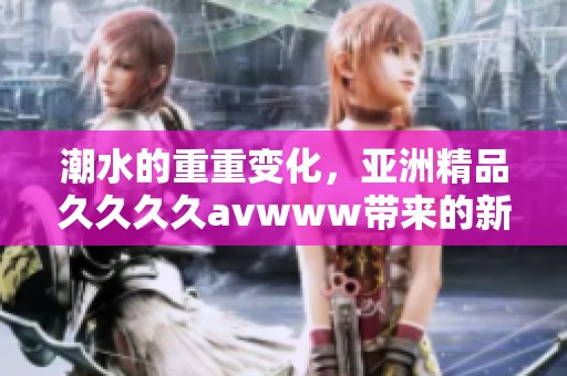 潮水的重重变化，亚洲精品******www带来的新体验