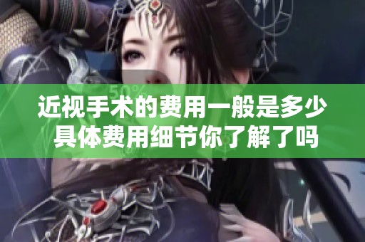 近视手术的费用一般是多少 具体费用细节你了解了吗