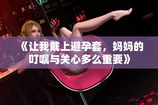 《让我戴上避孕套，妈妈的叮嘱与关心多么重要》