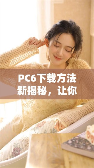 PC6下载方法新揭秘，让你轻松获取所需软件与工具！
