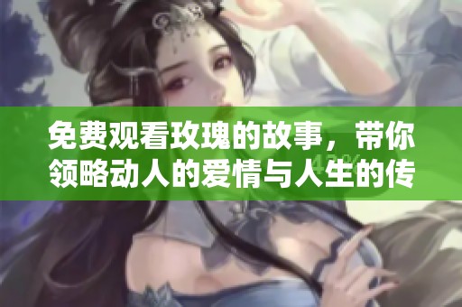 免费观看玫瑰的故事，带你领略动人的爱情与人生的传奇