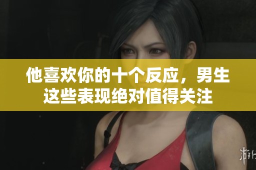 他喜欢你的十个反应，男生这些表现绝对值得关注