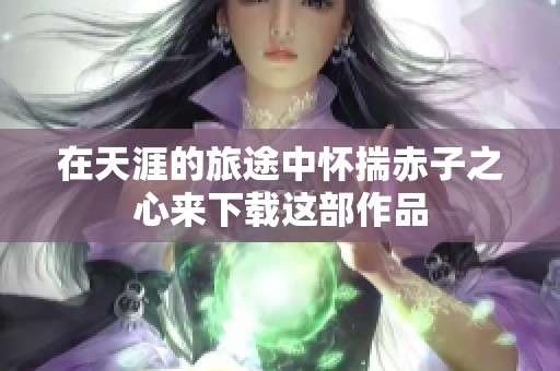 在天涯的旅途中怀揣赤子之心来下载这部作品