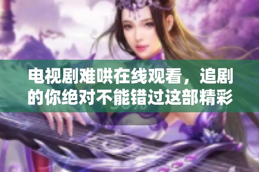 电视剧难哄在线观看，追剧的你绝对不能错过这部精彩作品！