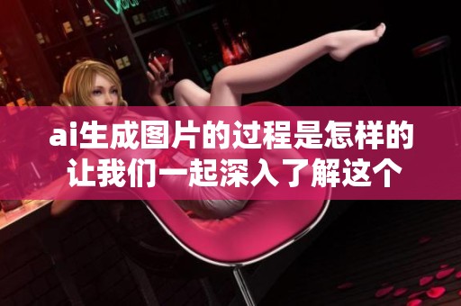 ai生成图片的过程是怎样的 让我们一起深入了解这个技术的魅力