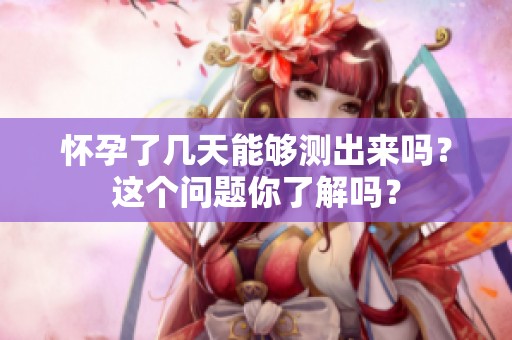 怀孕了几天能够测出来吗？这个问题你了解吗？