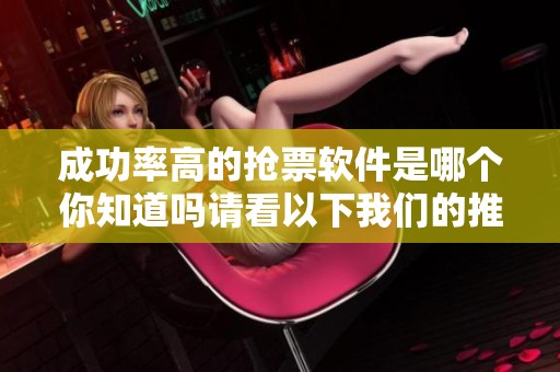 成功率高的抢票软件是哪个你知道吗请看以下我们的推荐