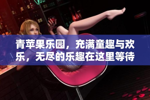 青苹果乐园，充满童趣与欢乐，无尽的乐趣在这里等待着你