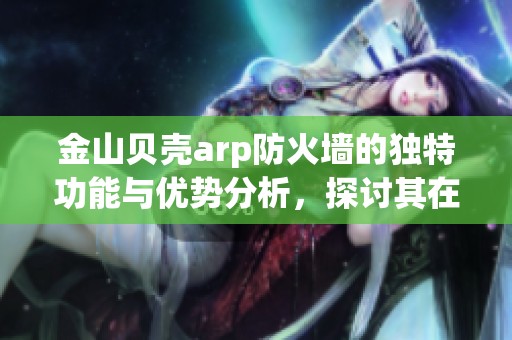 金山贝壳arp防火墙的独特功能与优势分析，探讨其在网络安全中的重要性