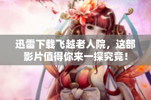 迅雷下载飞越老人院，这部影片值得你来一探究竟！
