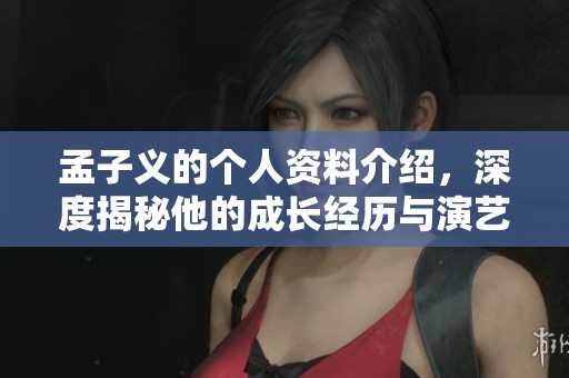 孟子义的个人资料介绍，深度揭秘他的成长经历与演艺生涯