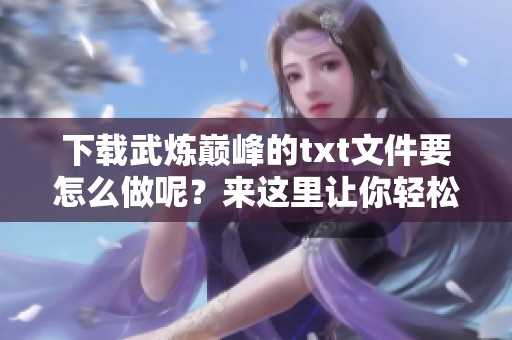 下载武炼巅峰的txt文件要怎么做呢？来这里让你轻松获取！